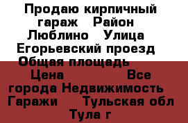 Продаю кирпичный гараж › Район ­ Люблино › Улица ­ Егорьевский проезд › Общая площадь ­ 18 › Цена ­ 280 000 - Все города Недвижимость » Гаражи   . Тульская обл.,Тула г.